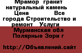 Мрамор, гранит, натуральный камень! › Цена ­ 10 000 - Все города Строительство и ремонт » Услуги   . Мурманская обл.,Полярные Зори г.